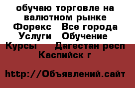 обучаю торговле на валютном рынке Форекс - Все города Услуги » Обучение. Курсы   . Дагестан респ.,Каспийск г.